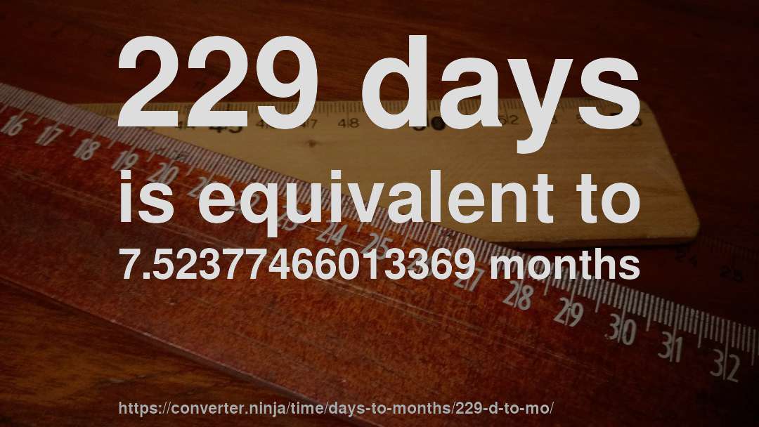 229 days is equivalent to 7.52377466013369 months
