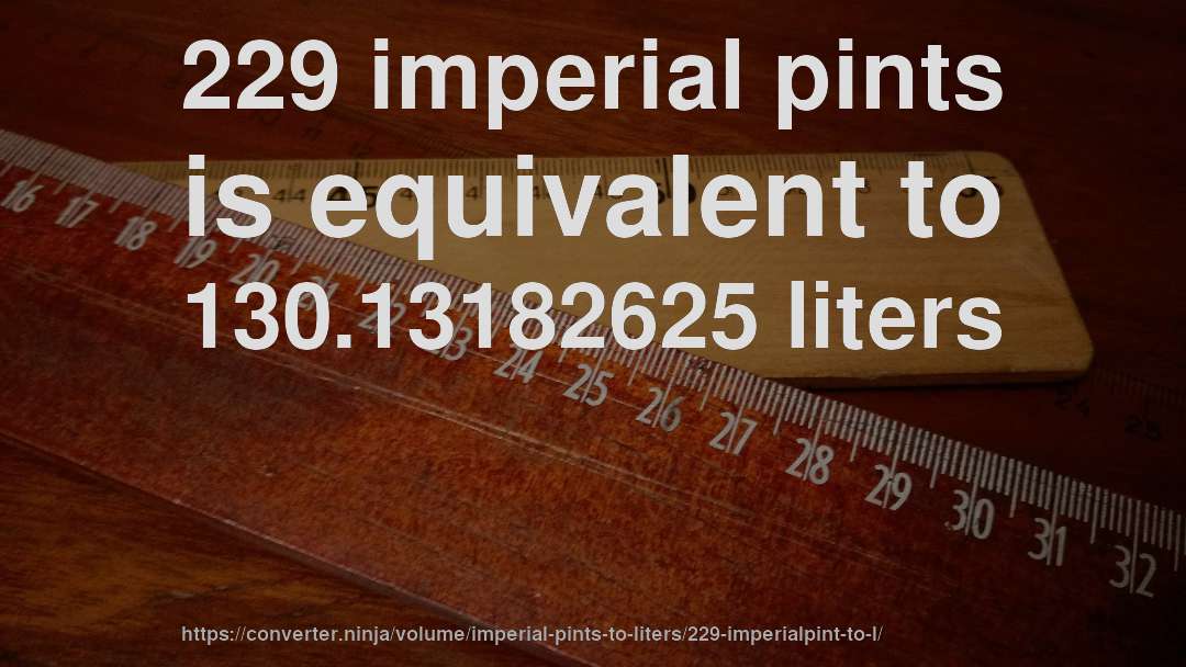 229 imperial pints is equivalent to 130.13182625 liters