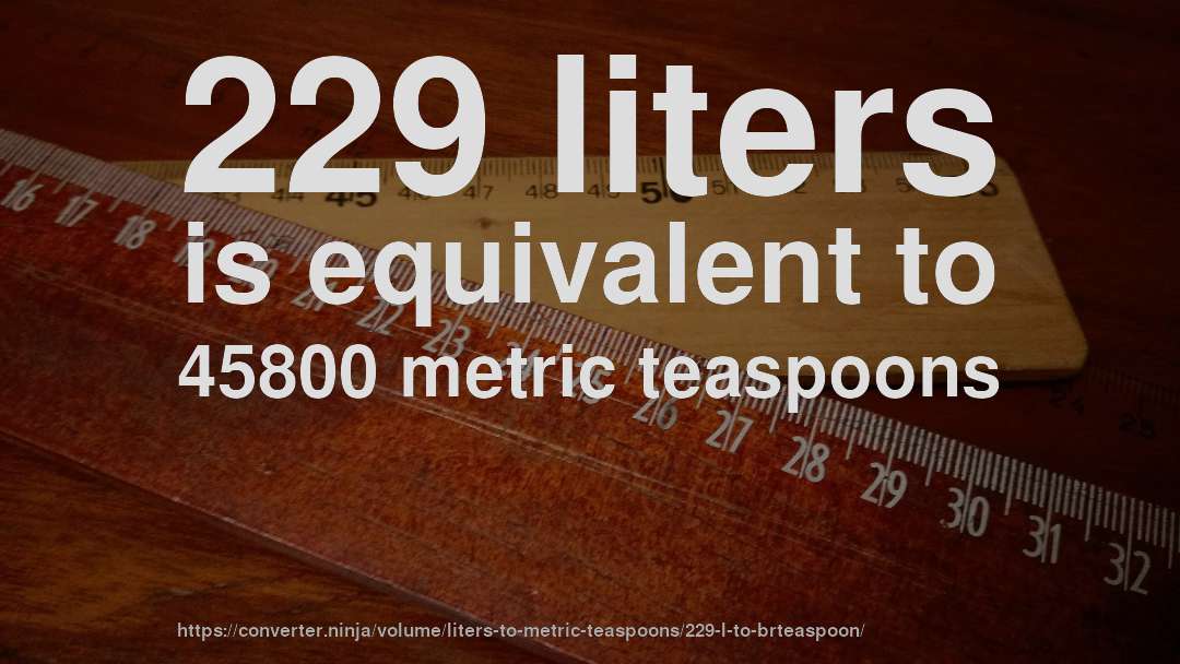 229 liters is equivalent to 45800 metric teaspoons