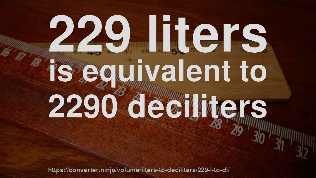 229 liters is equivalent to 2290 deciliters
