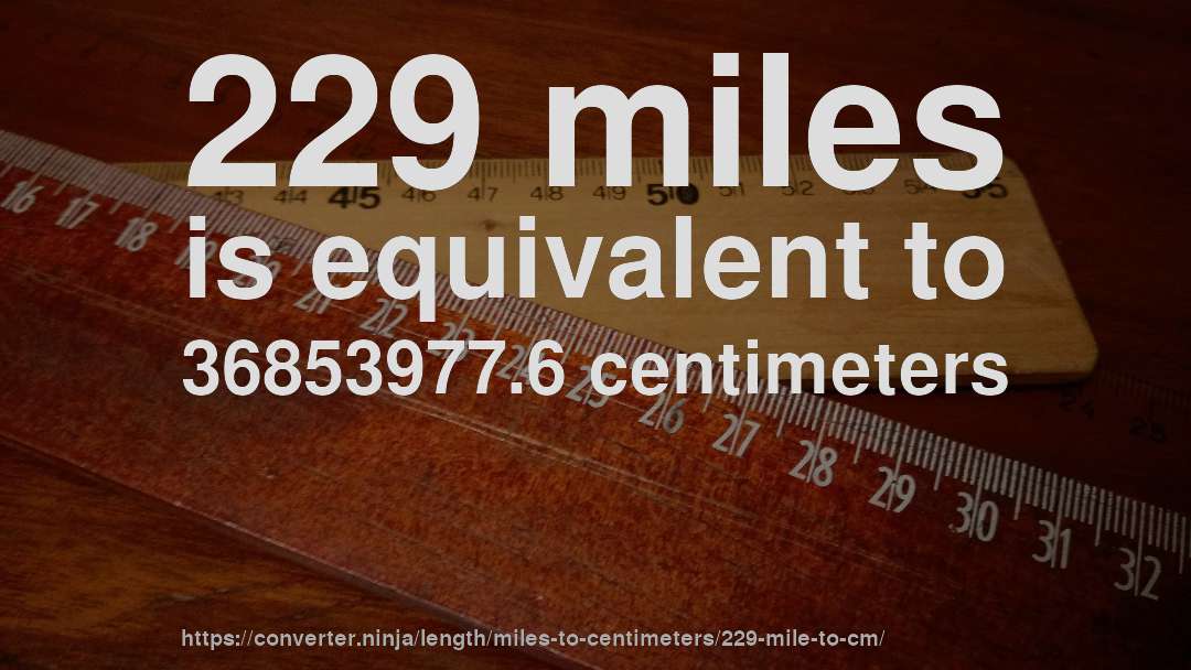 229 miles is equivalent to 36853977.6 centimeters