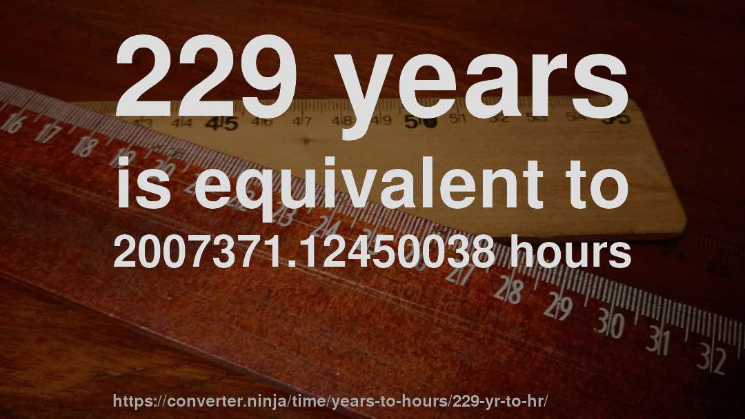 229 years is equivalent to 2007371.12450038 hours