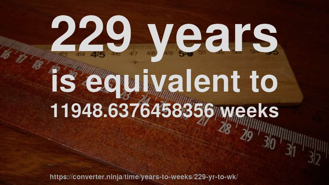 229 years is equivalent to 11948.6376458356 weeks