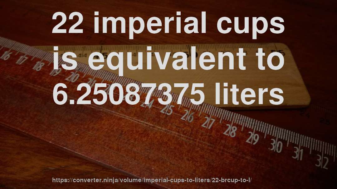 22 imperial cups is equivalent to 6.25087375 liters