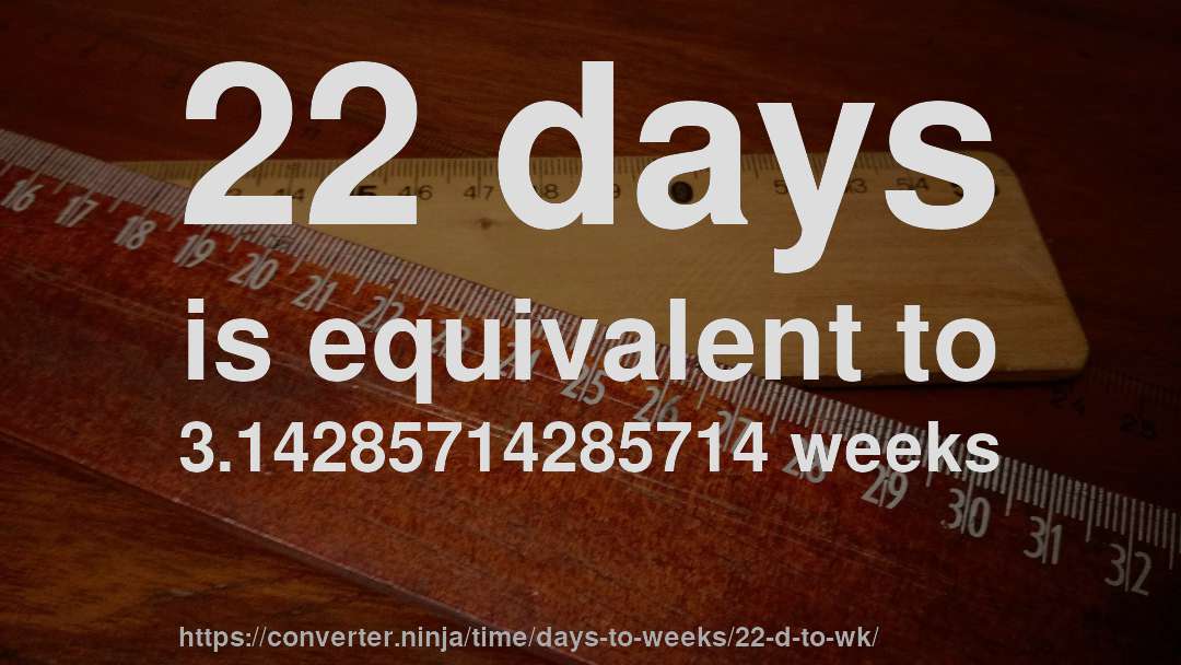 22 days is equivalent to 3.14285714285714 weeks