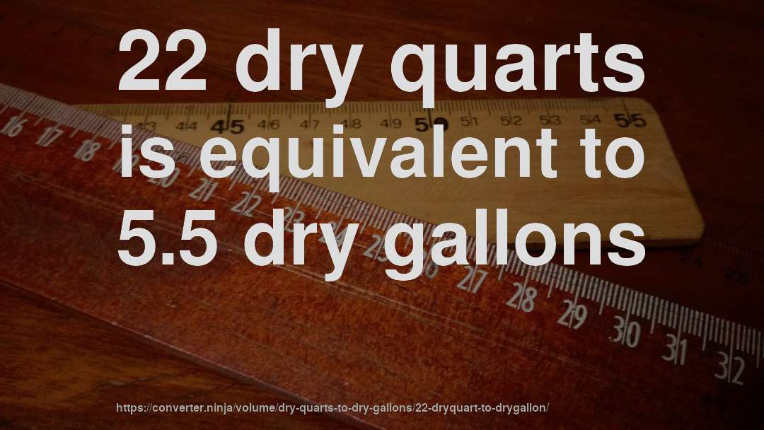 22 dry quarts is equivalent to 5.5 dry gallons