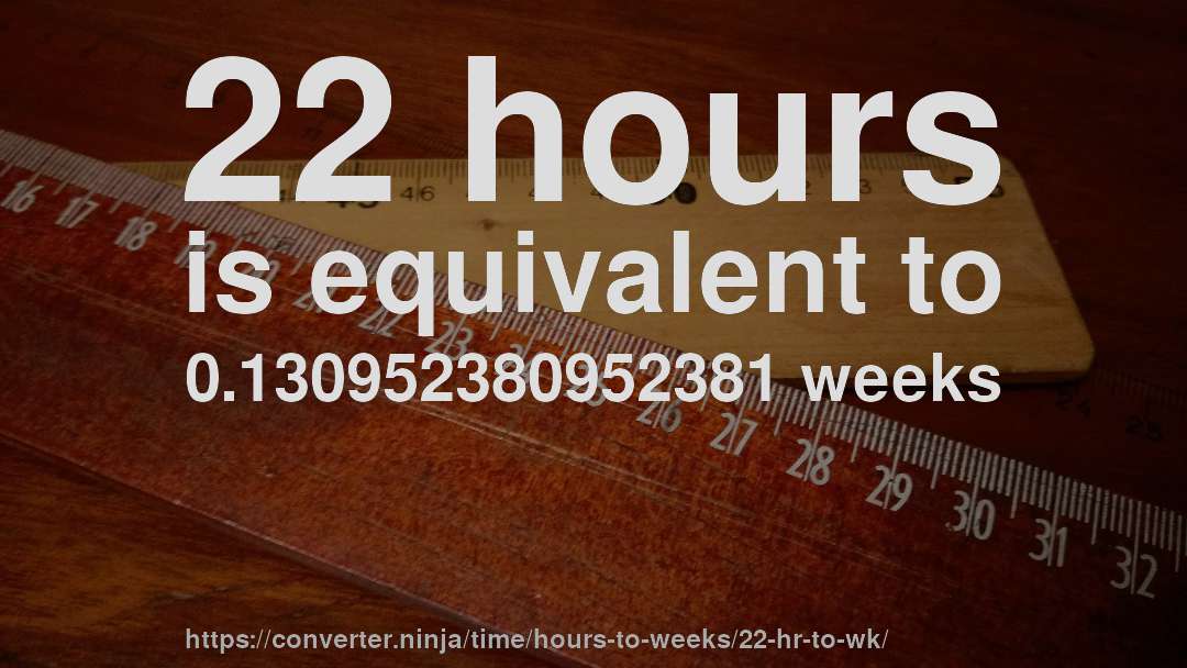 22 hours is equivalent to 0.130952380952381 weeks