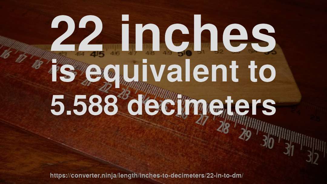 22 inches is equivalent to 5.588 decimeters