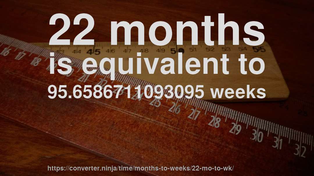22 months is equivalent to 95.6586711093095 weeks