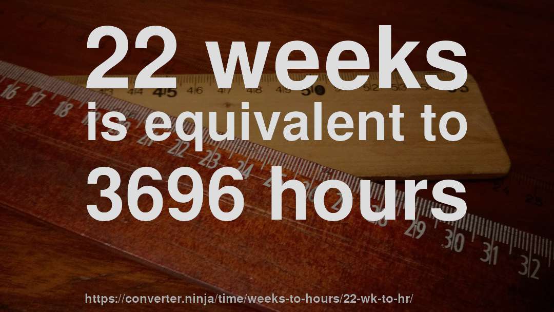 22 weeks is equivalent to 3696 hours
