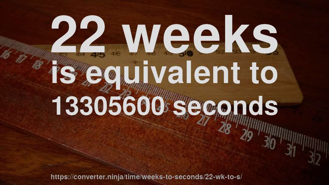 22 weeks is equivalent to 13305600 seconds