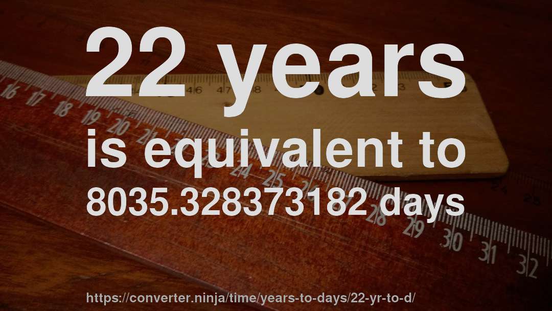 22 years is equivalent to 8035.328373182 days