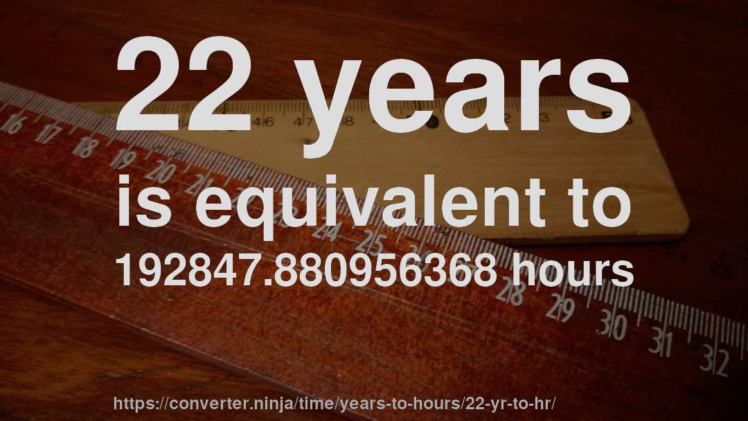 22 years is equivalent to 192847.880956368 hours
