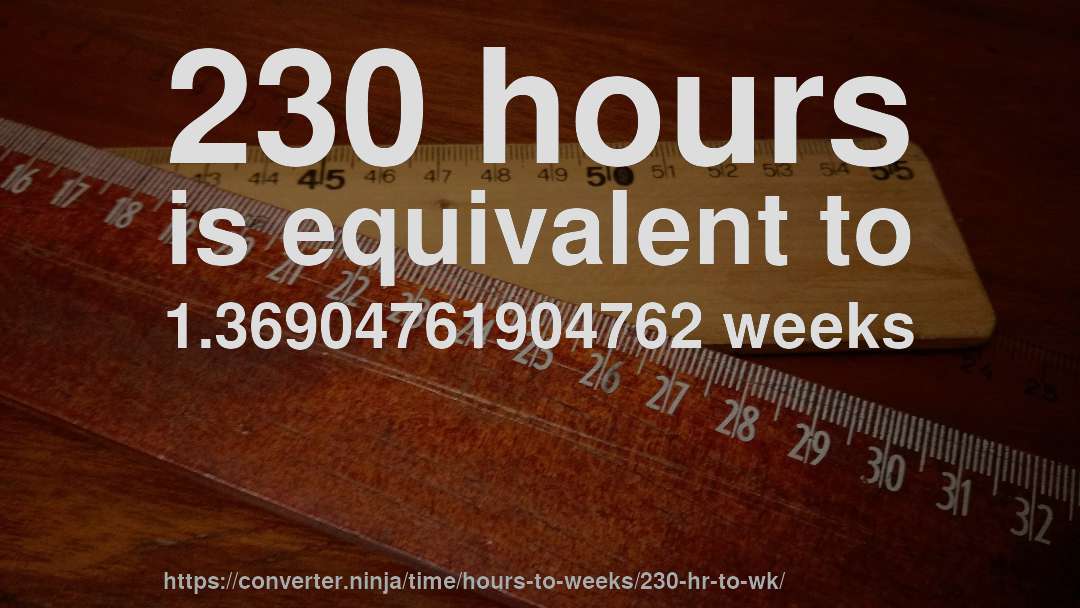 230 hours is equivalent to 1.36904761904762 weeks