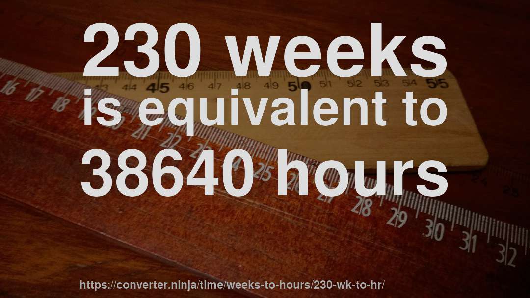 230 weeks is equivalent to 38640 hours