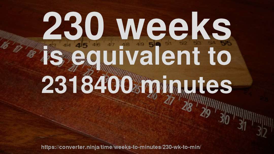 230 weeks is equivalent to 2318400 minutes