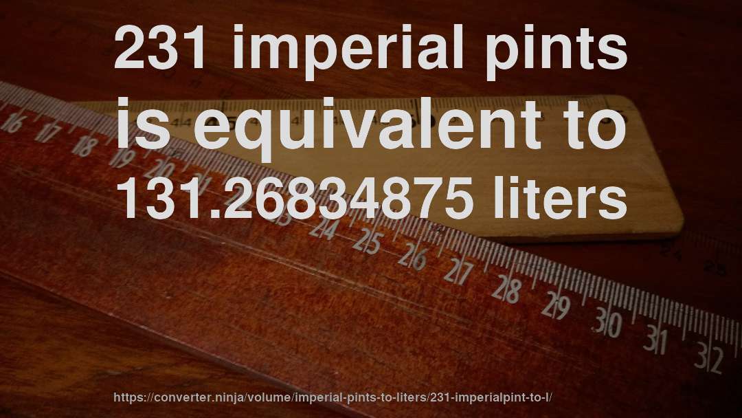 231 imperial pints is equivalent to 131.26834875 liters