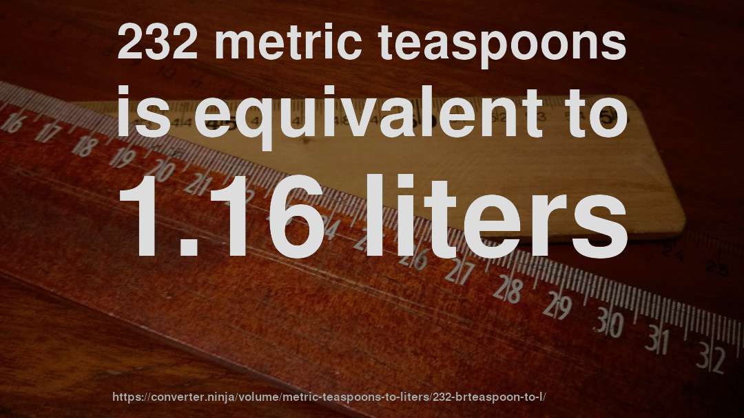 232 metric teaspoons is equivalent to 1.16 liters