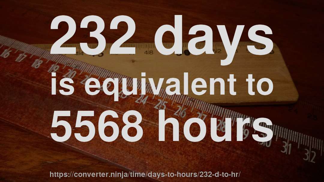 232 days is equivalent to 5568 hours