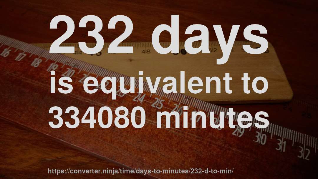 232 days is equivalent to 334080 minutes