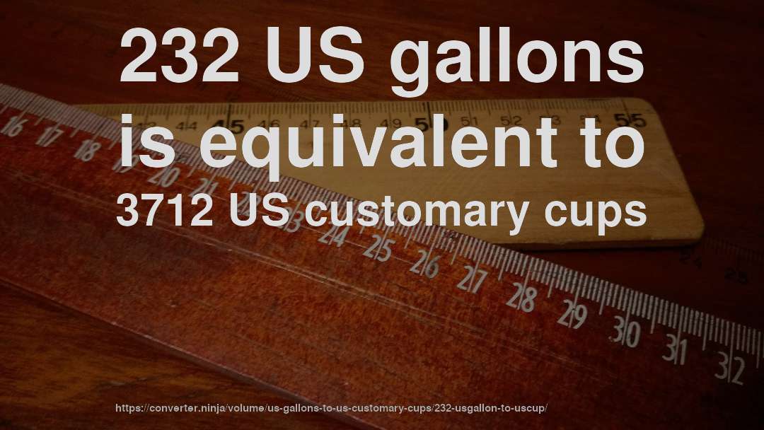 232 US gallons is equivalent to 3712 US customary cups