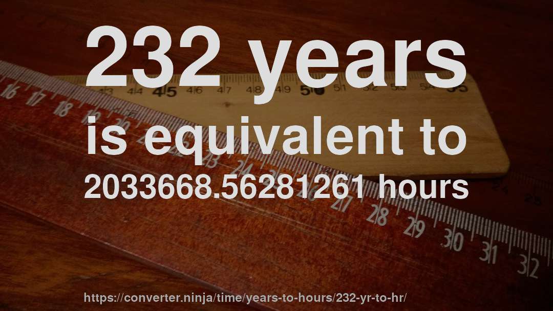 232 years is equivalent to 2033668.56281261 hours