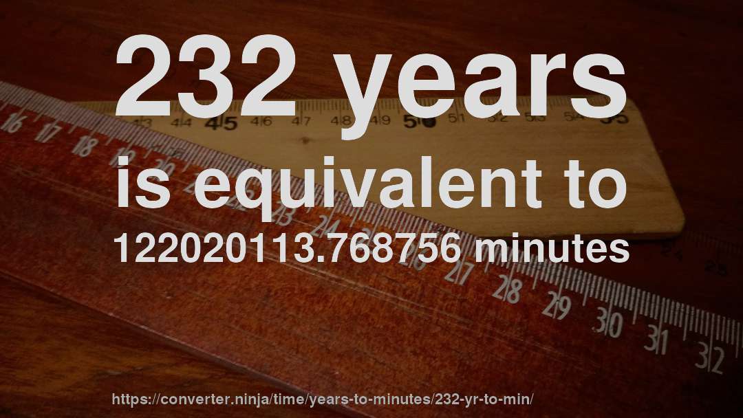 232 years is equivalent to 122020113.768756 minutes