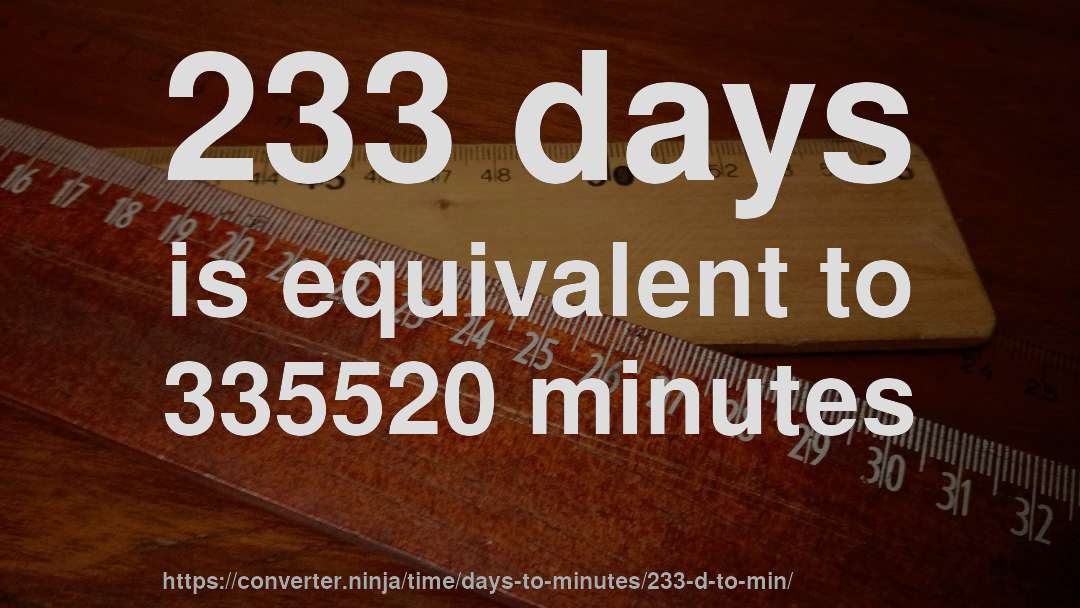 233 days is equivalent to 335520 minutes