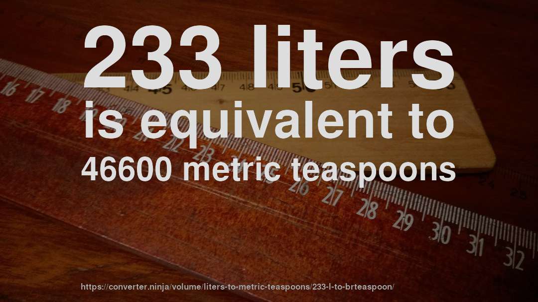 233 liters is equivalent to 46600 metric teaspoons