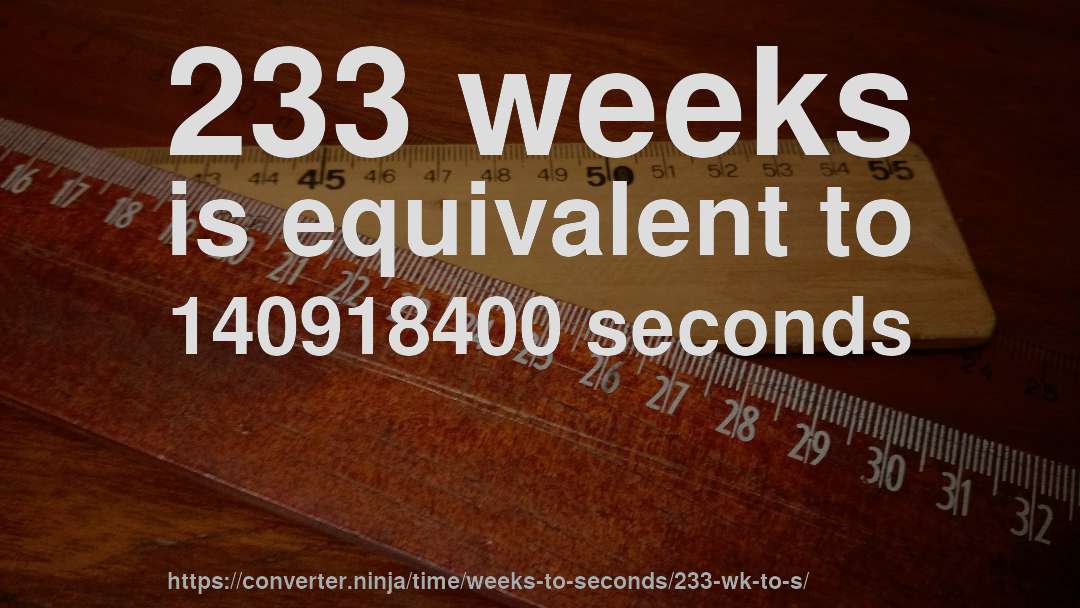 233 weeks is equivalent to 140918400 seconds