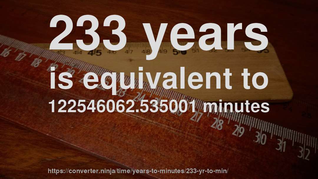 233 years is equivalent to 122546062.535001 minutes