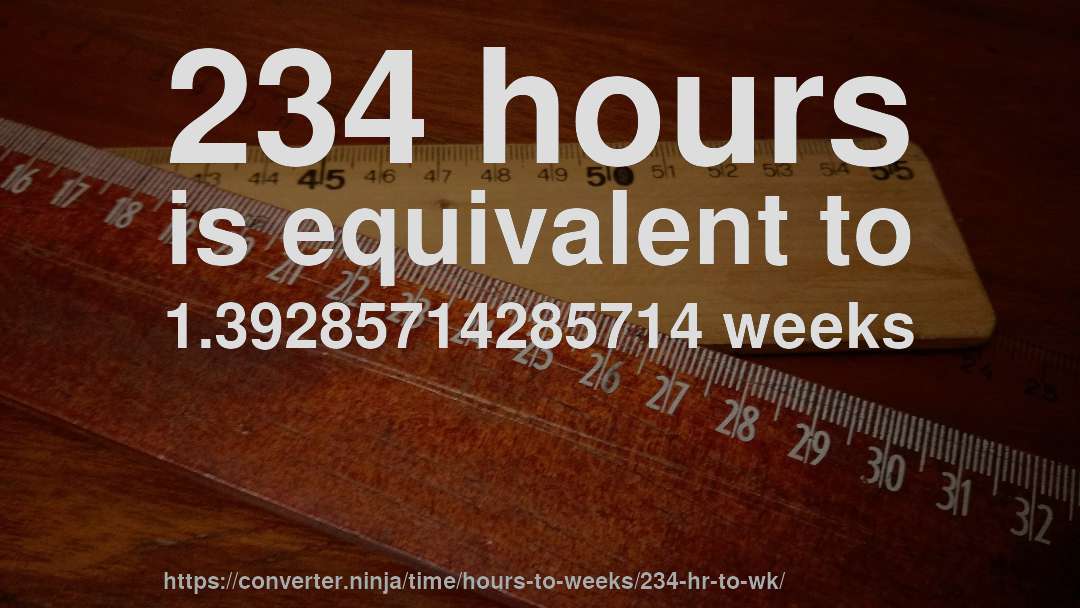 234 hours is equivalent to 1.39285714285714 weeks