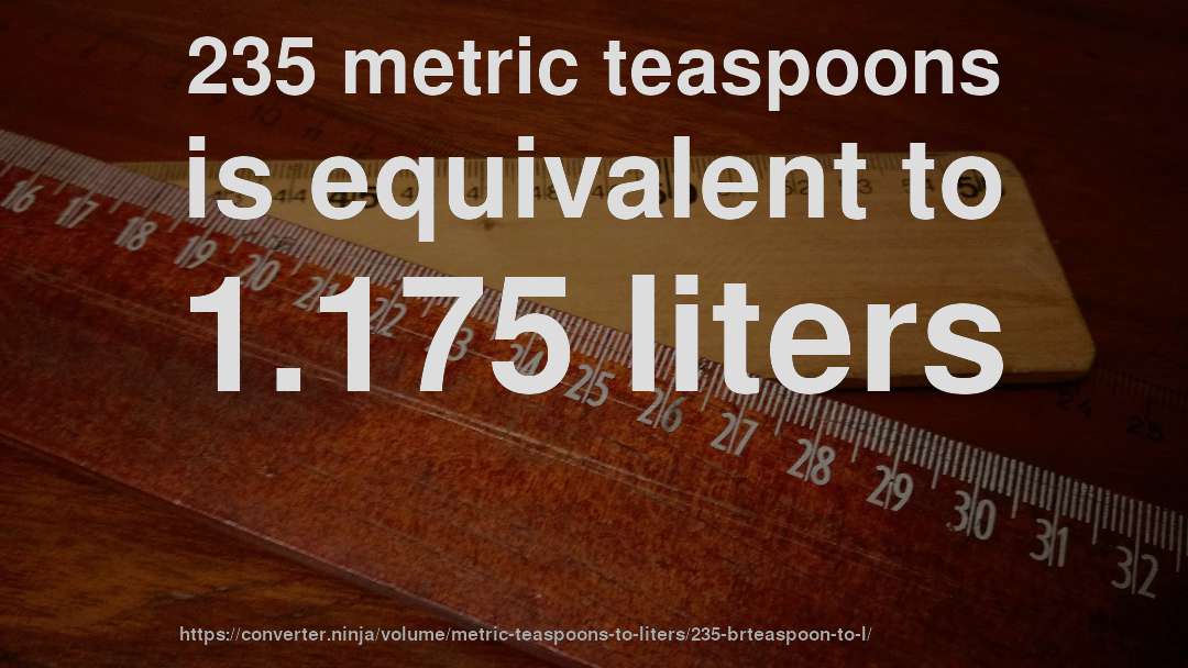 235 metric teaspoons is equivalent to 1.175 liters