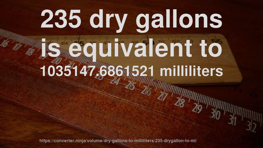 235 dry gallons is equivalent to 1035147.6861521 milliliters