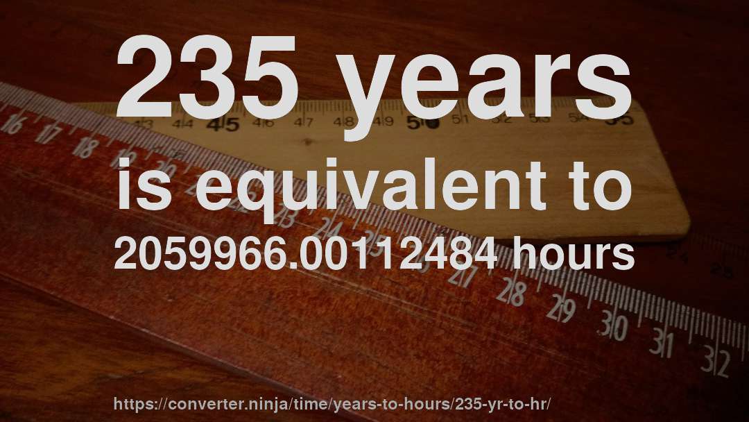 235 years is equivalent to 2059966.00112484 hours
