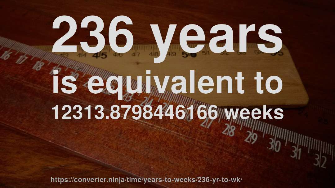 236 years is equivalent to 12313.8798446166 weeks