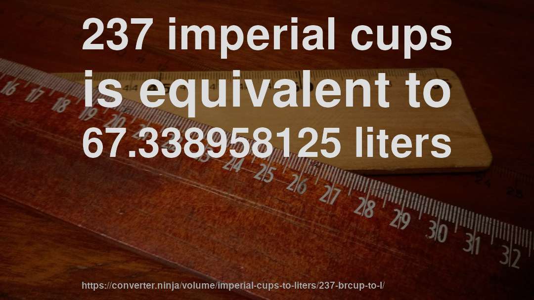 237 imperial cups is equivalent to 67.338958125 liters