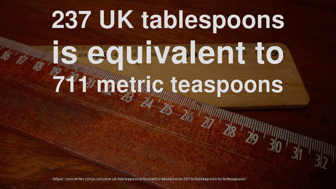 237 UK tablespoons is equivalent to 711 metric teaspoons