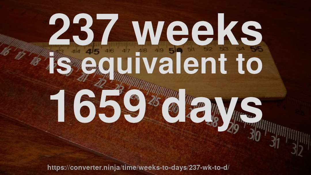 237 weeks is equivalent to 1659 days