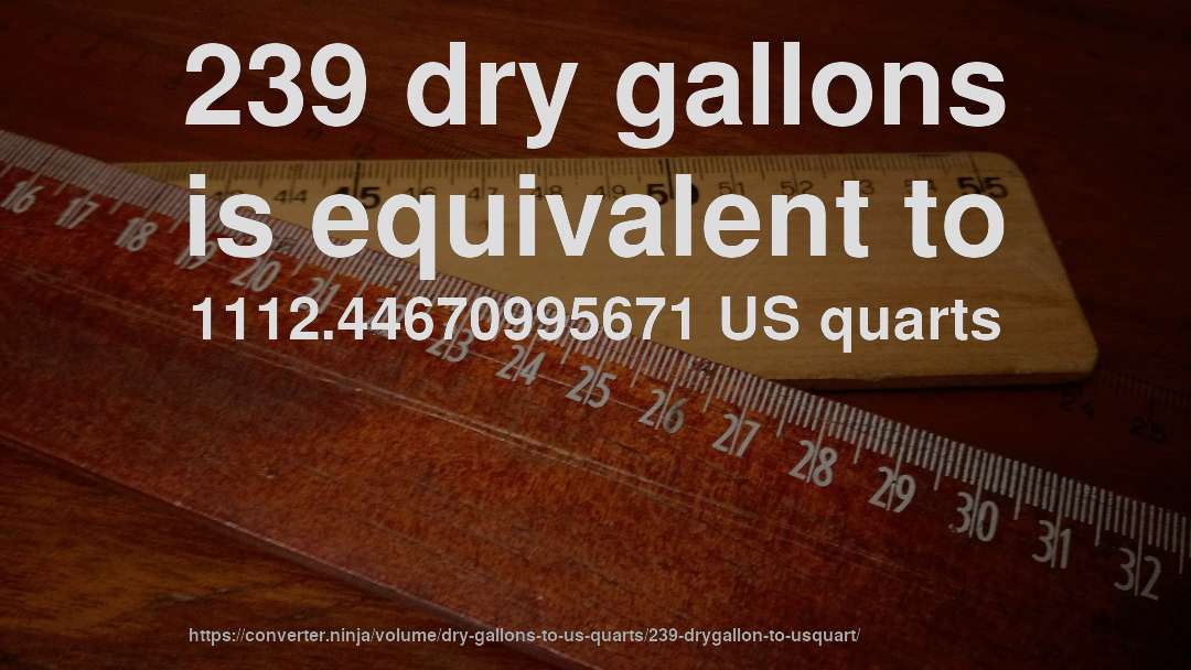 239 dry gallons is equivalent to 1112.44670995671 US quarts