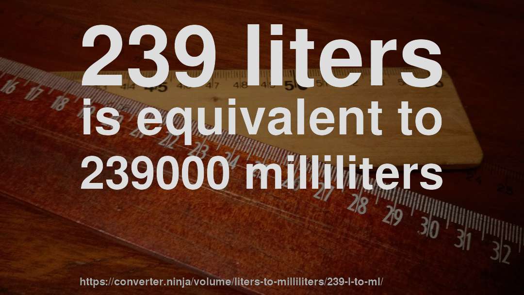 239 liters is equivalent to 239000 milliliters