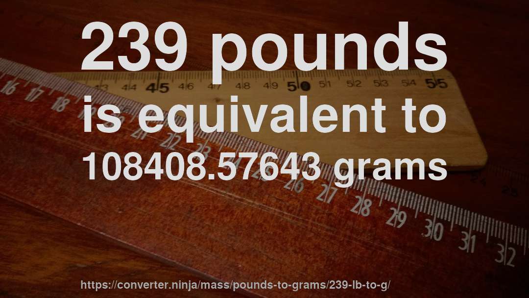 239 pounds is equivalent to 108408.57643 grams