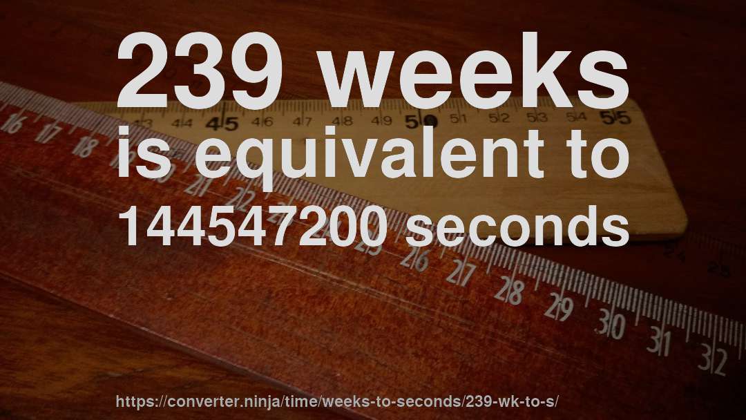 239 weeks is equivalent to 144547200 seconds