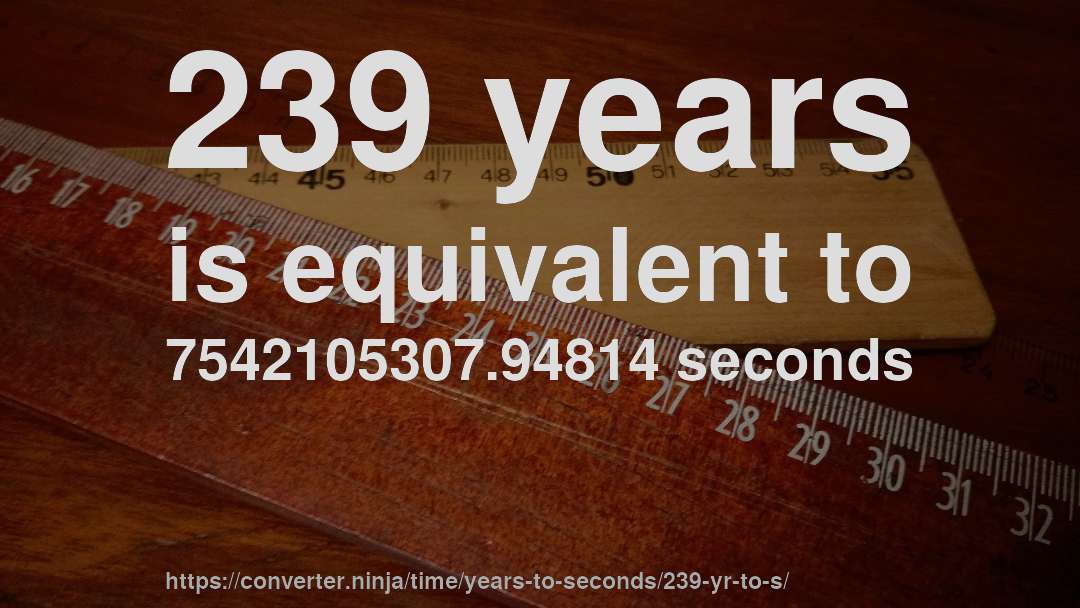 239 years is equivalent to 7542105307.94814 seconds