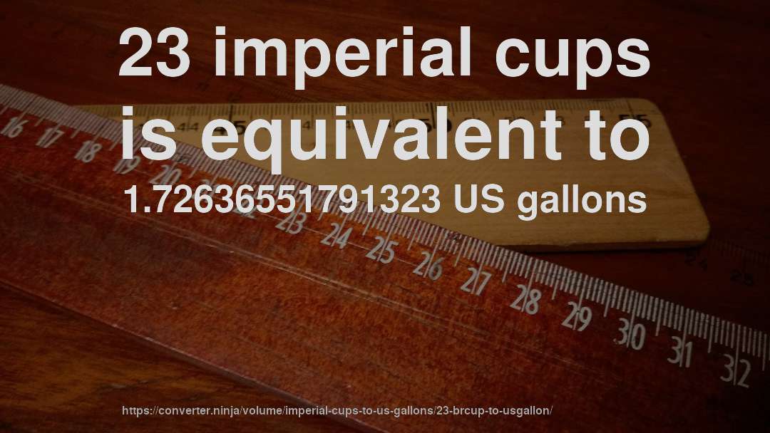 23 imperial cups is equivalent to 1.72636551791323 US gallons