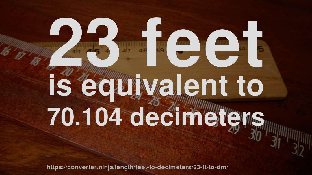 23 feet is equivalent to 70.104 decimeters