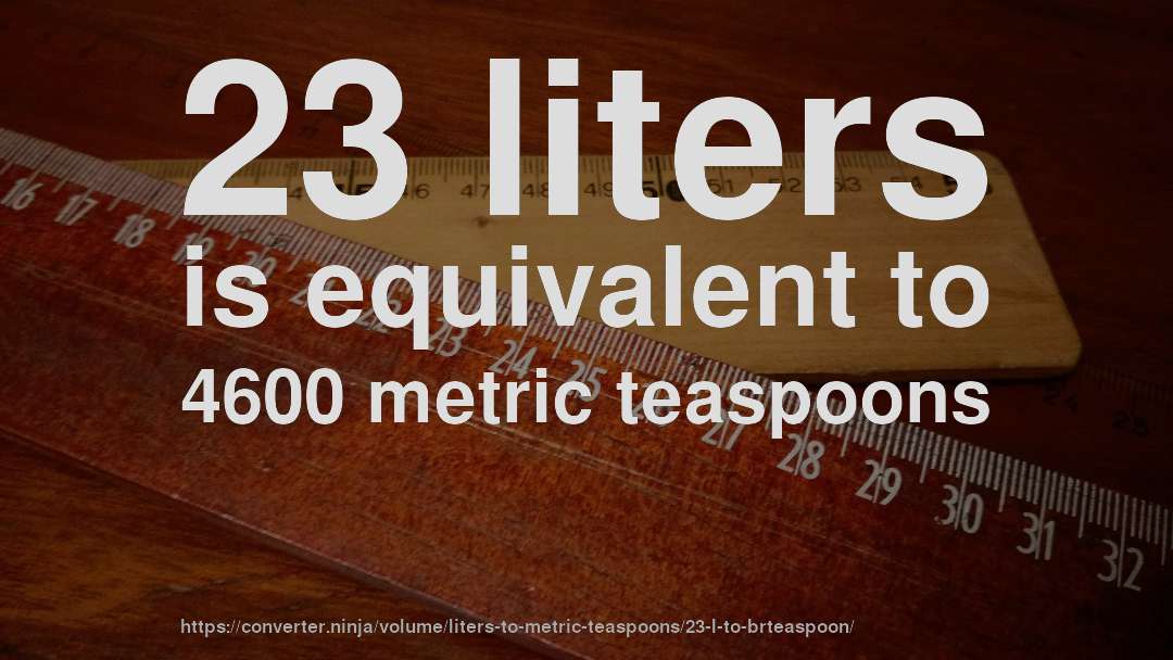 23 liters is equivalent to 4600 metric teaspoons