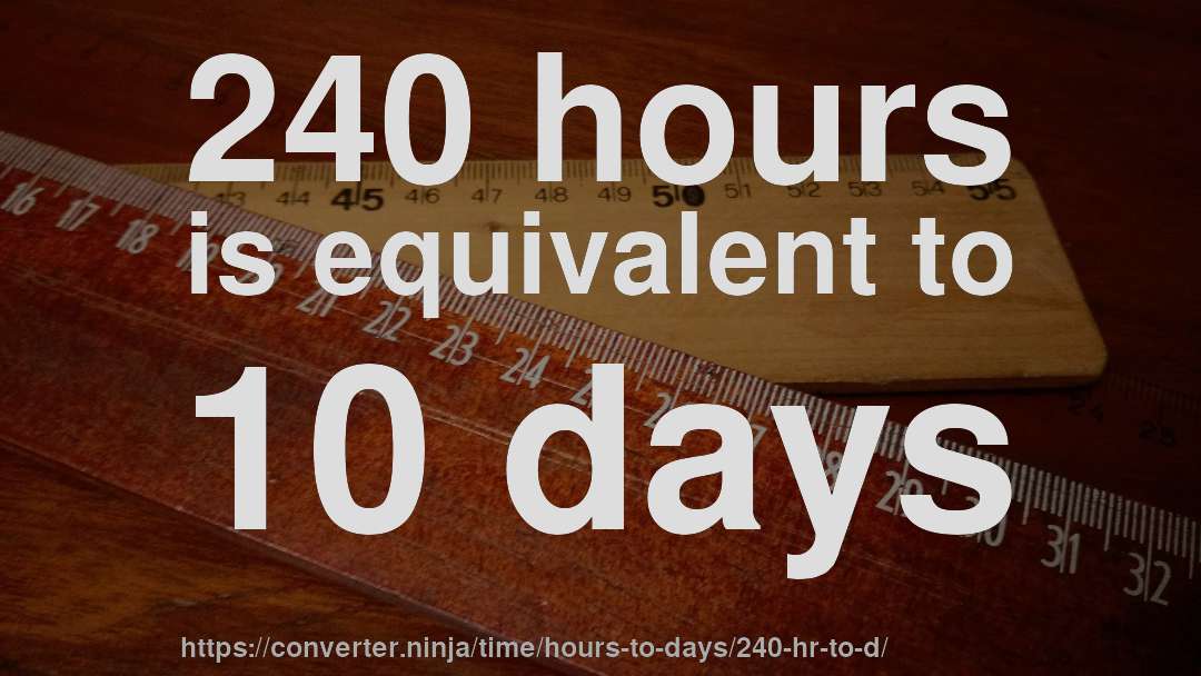 240 hours is equivalent to 10 days