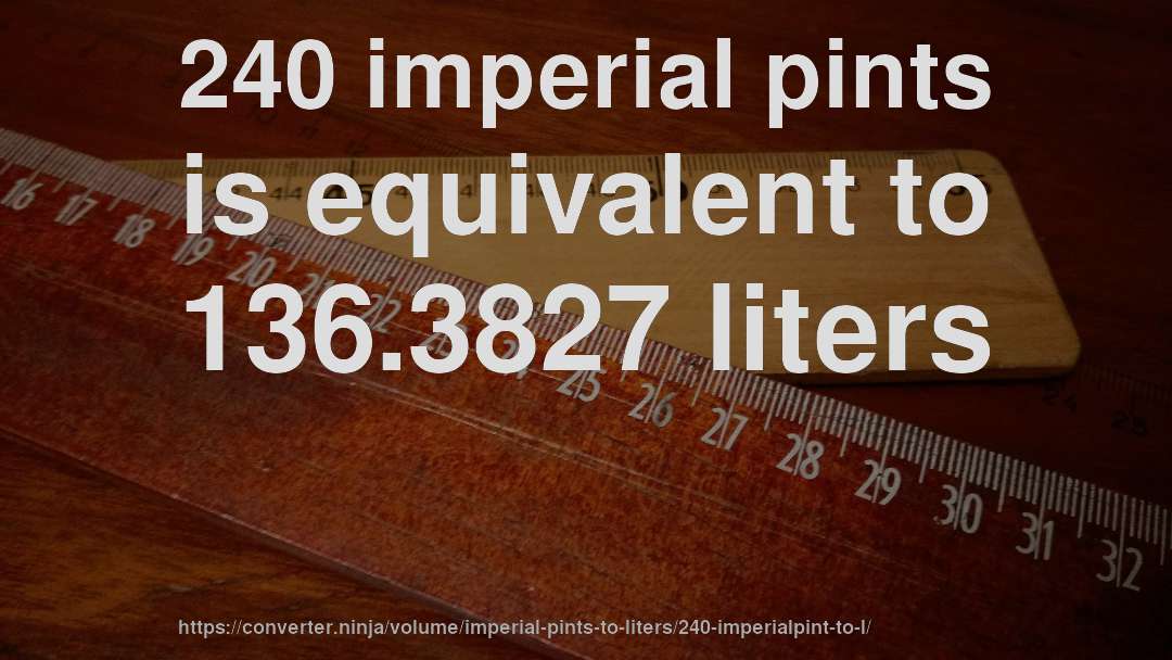 240 imperial pints is equivalent to 136.3827 liters