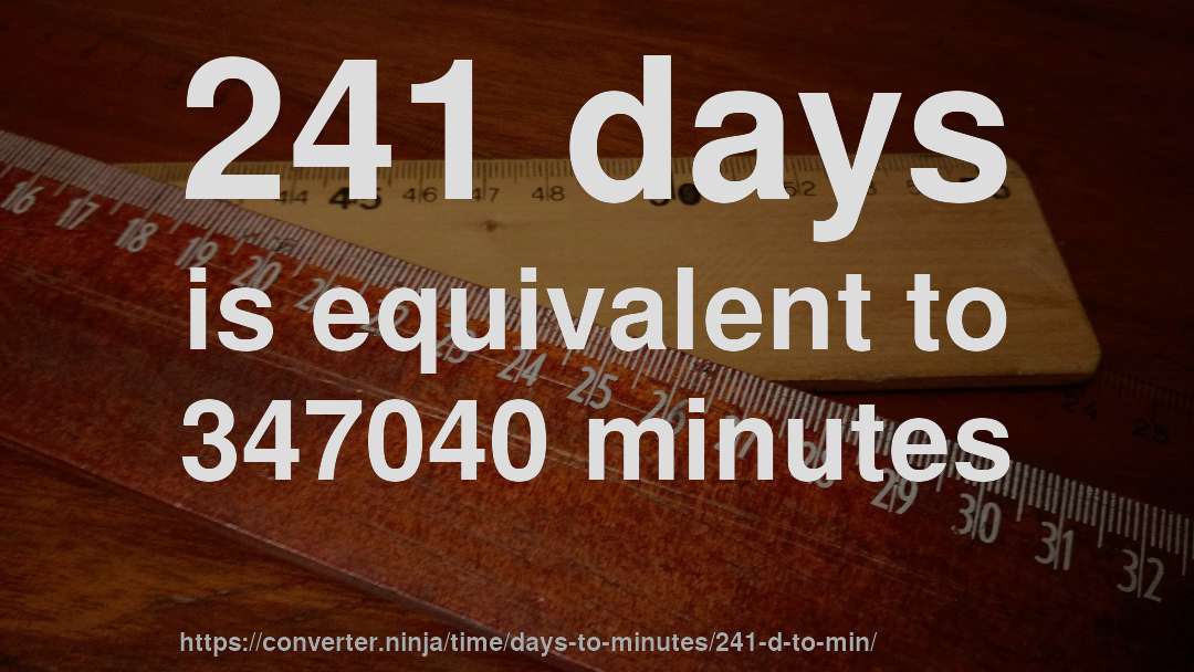 241 days is equivalent to 347040 minutes